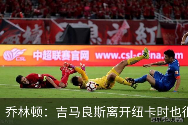 乔林顿：吉马良斯离开纽卡时也很难过，他做了对自己最有利的选择